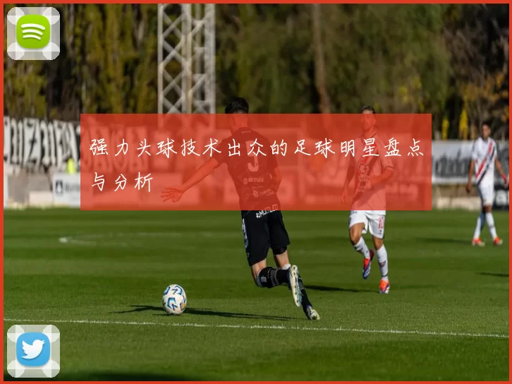 强力头球技术出众的足球明星盘点与分析