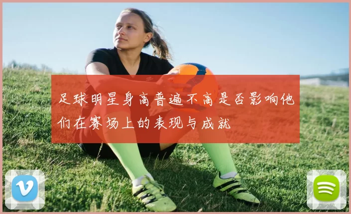 足球明星身高普遍不高是否影响他们在赛场上的表现与成就