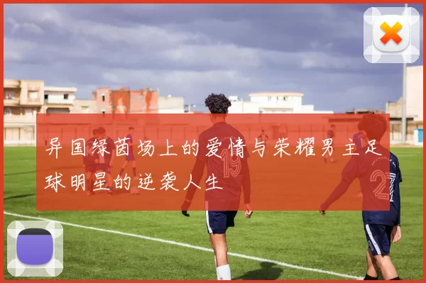 异国绿茵场上的爱情与荣耀男主足球明星的逆袭人生