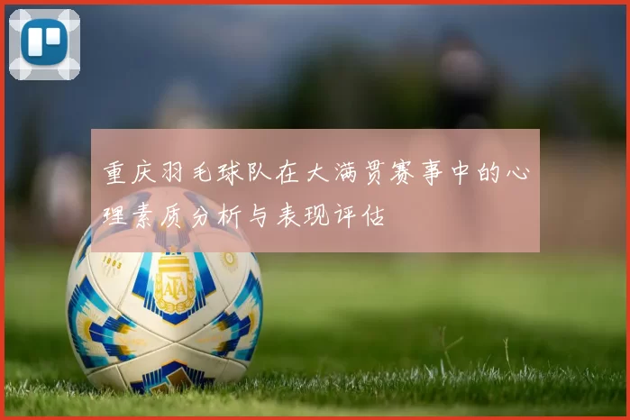 重庆羽毛球队在大满贯赛事中的心理素质分析与表现评估