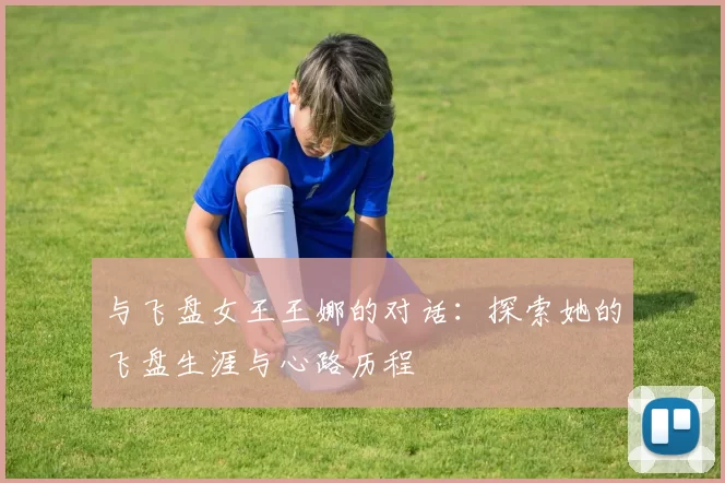 与飞盘女王王娜的对话：探索她的飞盘生涯与心路历程