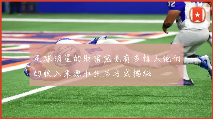 足球明星的财富究竟有多惊人他们的收入来源和生活方式揭秘