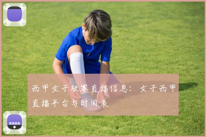 西甲女子联赛直播信息：女子西甲直播平台与时间表
