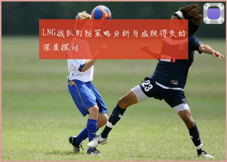LNG战队盯防策略分析与成败得失的深度探讨