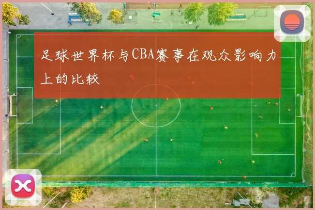 足球世界杯与CBA赛事在观众影响力上的比较