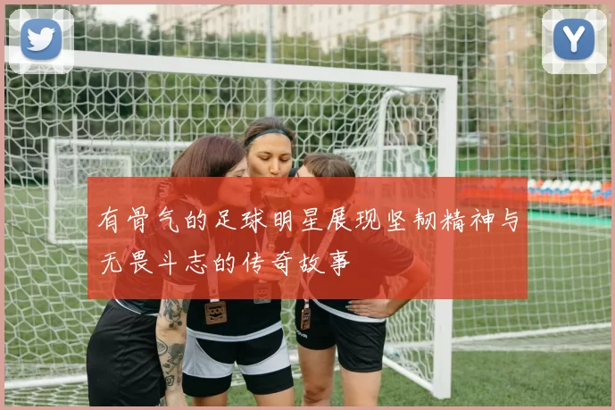 有骨气的足球明星展现坚韧精神与无畏斗志的传奇故事