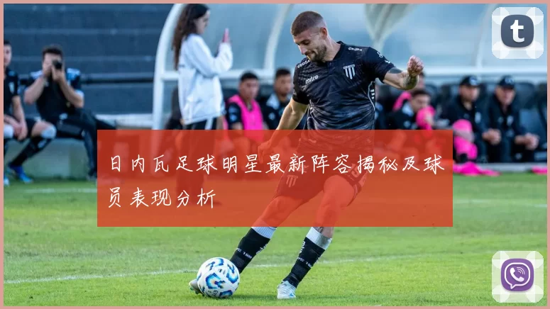 日内瓦足球明星最新阵容揭秘及球员表现分析
