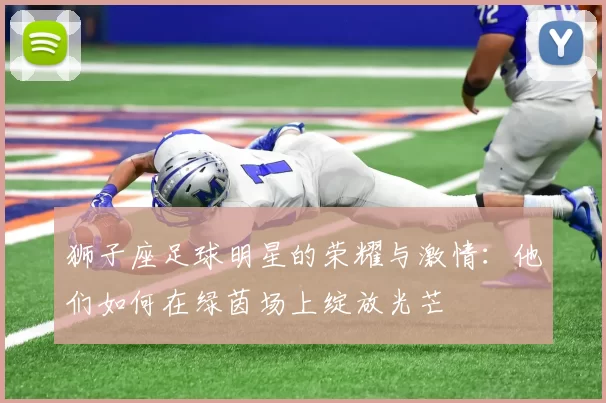狮子座足球明星的荣耀与激情：他们如何在绿茵场上绽放光芒