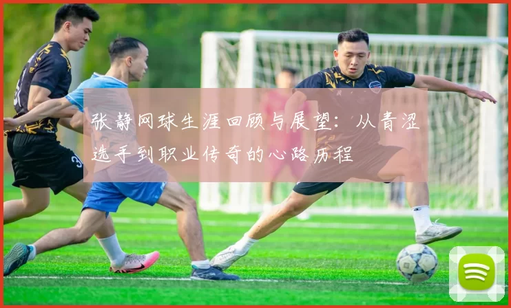 张静网球生涯回顾与展望：从青涩选手到职业传奇的心路历程