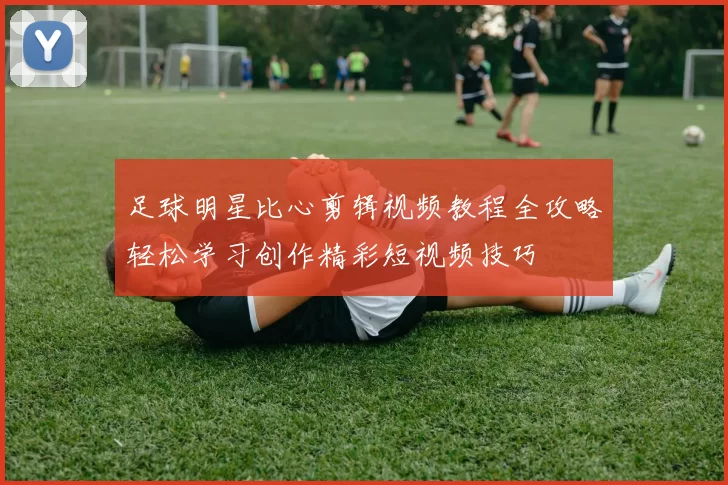 足球明星比心剪辑视频教程全攻略轻松学习创作精彩短视频技巧