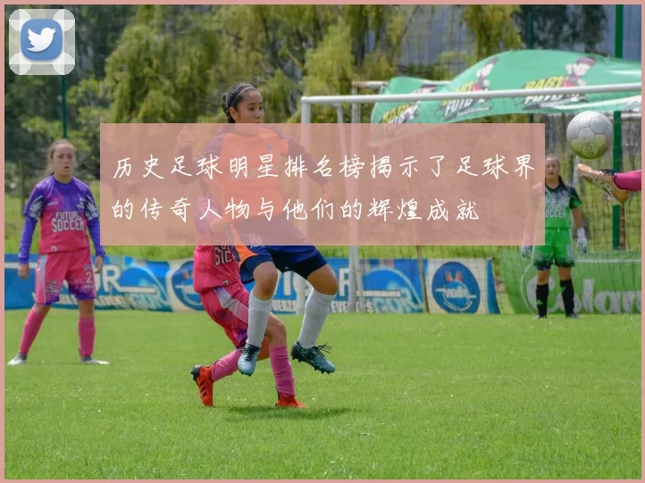 历史足球明星排名榜揭示了足球界的传奇人物与他们的辉煌成就