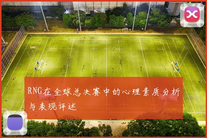 RNG在全球总决赛中的心理素质分析与表现评述