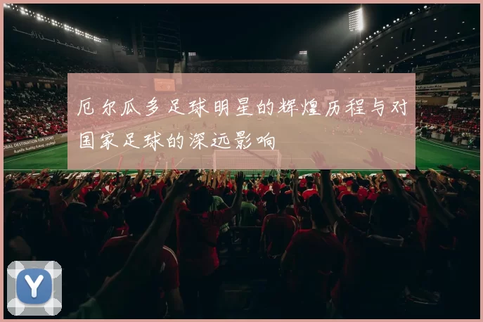 厄尔瓜多足球明星的辉煌历程与对国家足球的深远影响