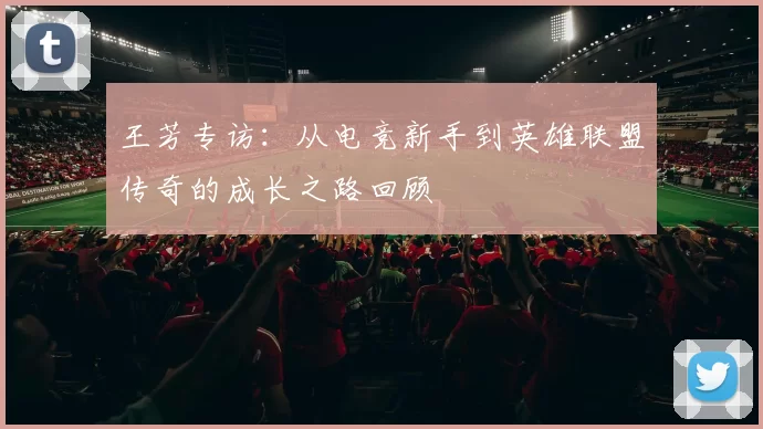 王芳专访：从电竞新手到英雄联盟传奇的成长之路回顾