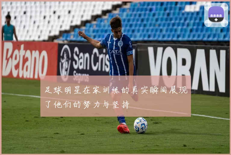 足球明星在家训练的真实瞬间展现了他们的努力与坚持