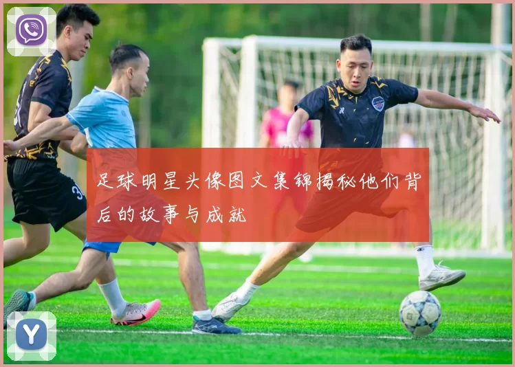 足球明星头像图文集锦揭秘他们背后的故事与成就