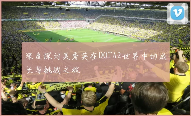 深度探讨吴秀英在DOTA2世界中的成长与挑战之旅