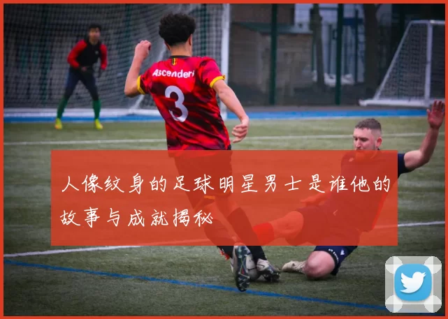 人像纹身的足球明星男士是谁他的故事与成就揭秘