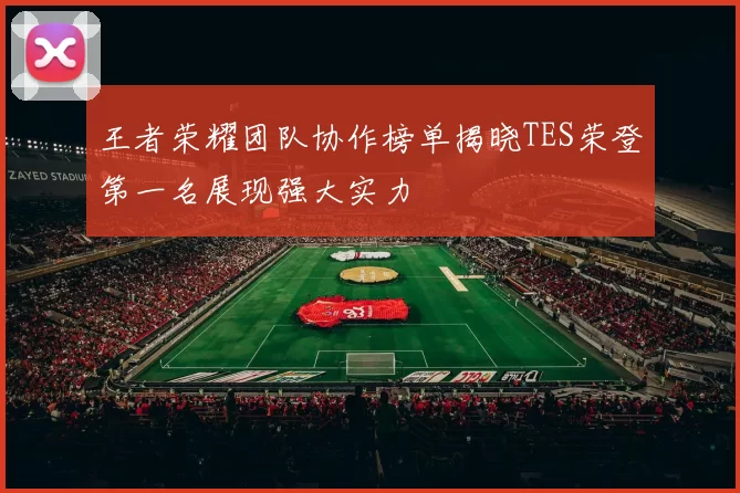 王者荣耀团队协作榜单揭晓TES荣登第一名展现强大实力