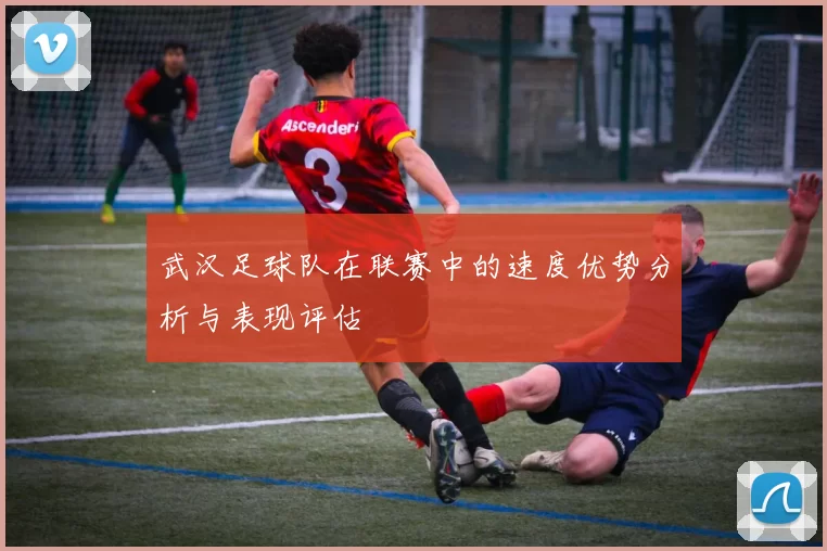 武汉足球队在联赛中的速度优势分析与表现评估