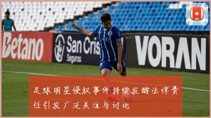 足球明星侵权事件持续发酵法律责任引发广泛关注与讨论